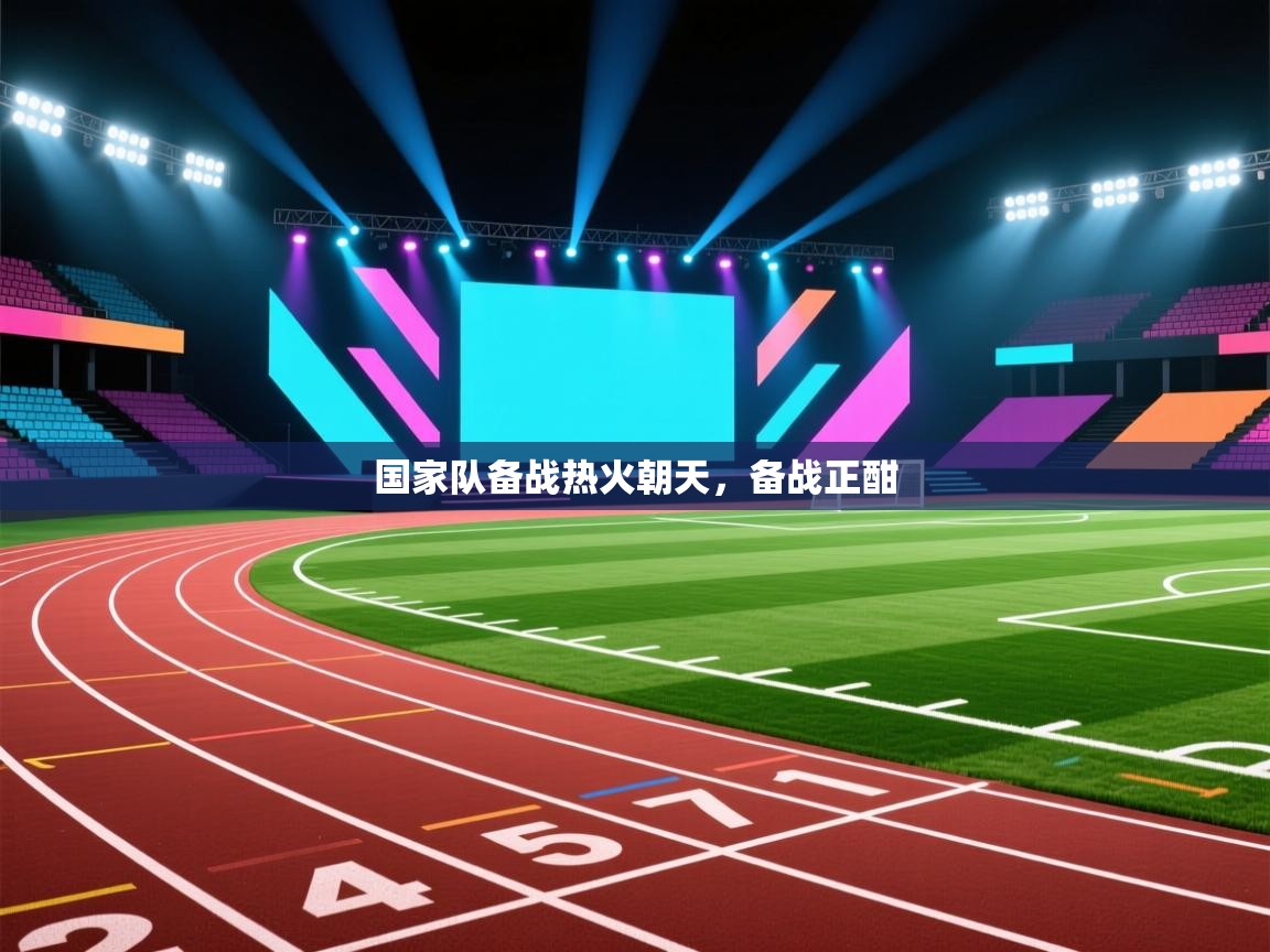 国家队备战热火朝天，备战正酣  第1张