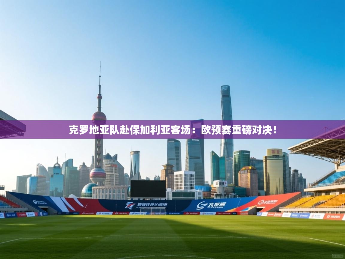 克罗地亚队赴保加利亚客场：欧预赛重磅对决！  第1张